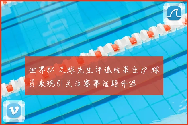 世界杯 足球先生评选结果出炉 球员表现引关注赛事话题升温