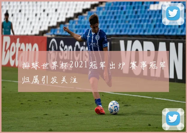 排球世界杯2021冠军出炉 赛事冠军归属引发关注