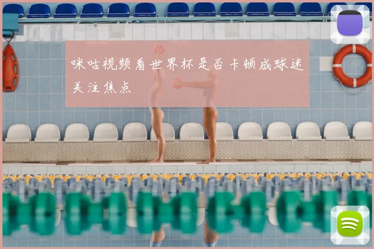 咪咕视频看世界杯是否卡顿成球迷关注焦点