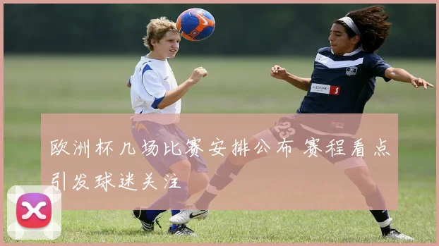 欧洲杯几场比赛安排公布 赛程看点引发球迷关注