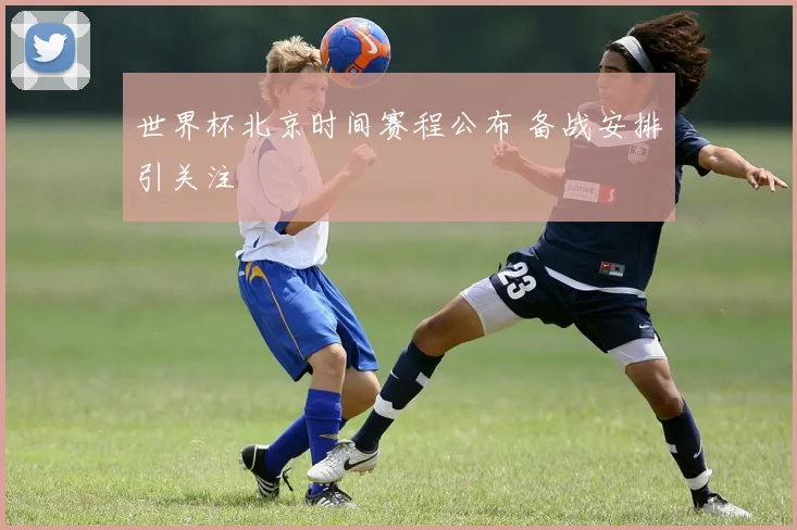 世界杯北京时间赛程公布 备战安排引关注