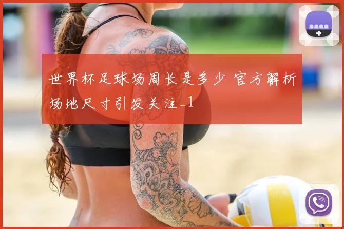 世界杯足球场周长是多少 官方解析场地尺寸引发关注_1