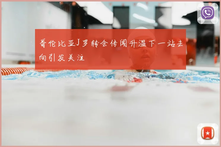 哥伦比亚J罗转会传闻升温下一站去向引发关注