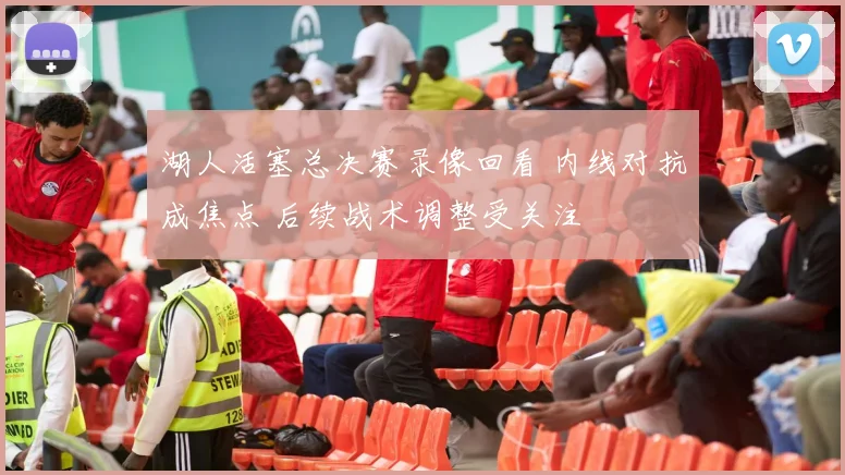 湖人活塞总决赛录像回看 内线对抗成焦点 后续战术调整受关注