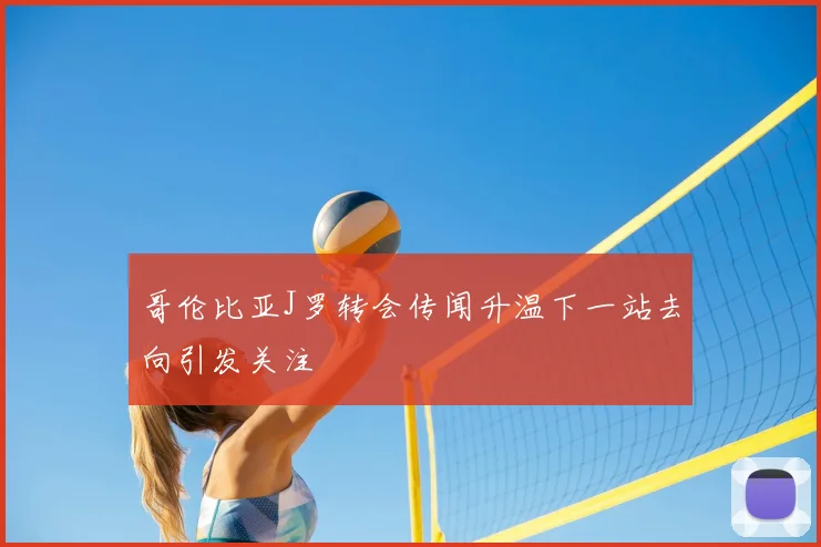 哥伦比亚J罗转会传闻升温下一站去向引发关注