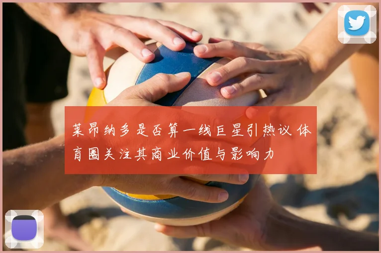 莱昂纳多是否算一线巨星引热议 体育圈关注其商业价值与影响力