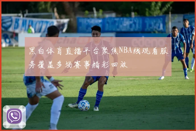 黑白体育直播平台聚焦NBA线观看服务覆盖多场赛事精彩回放