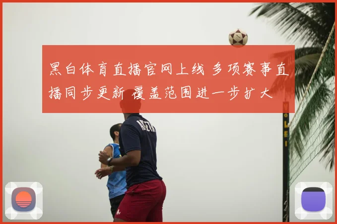 黑白体育直播官网上线 多项赛事直播同步更新 覆盖范围进一步扩大