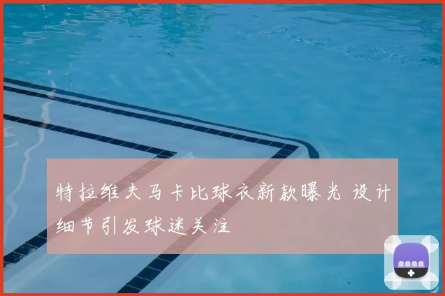 特拉维夫马卡比球衣新款曝光 设计细节引发球迷关注