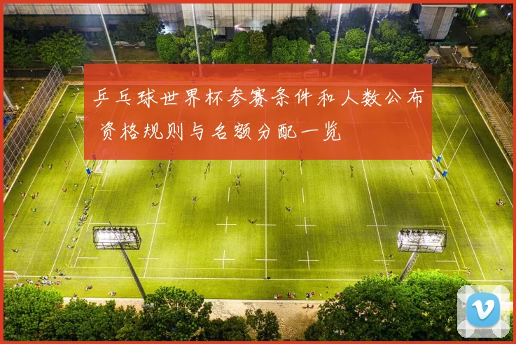 乒乓球世界杯参赛条件和人数公布 资格规则与名额分配一览