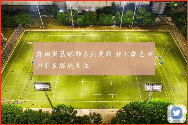 詹姆斯篮球鞋系列更新 经典配色回归引发球迷关注