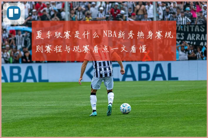 夏季联赛是什么 NBA新秀热身赛规则赛程与观赛看点一文看懂