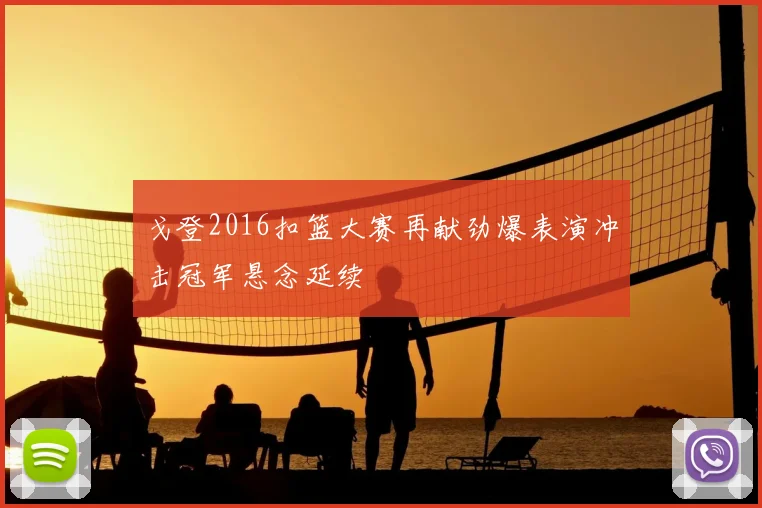 戈登2016扣篮大赛再献劲爆表演冲击冠军悬念延续