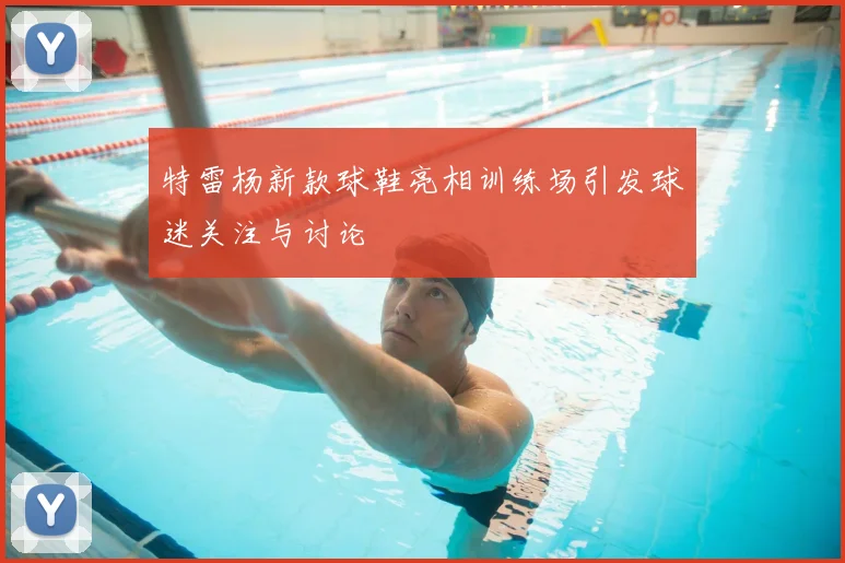 特雷杨新款球鞋亮相训练场引发球迷关注与讨论