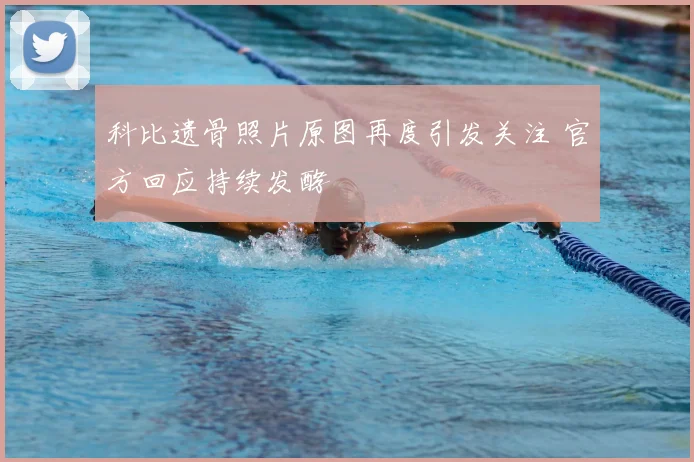 科比遗骨照片原图再度引发关注 官方回应持续发酵