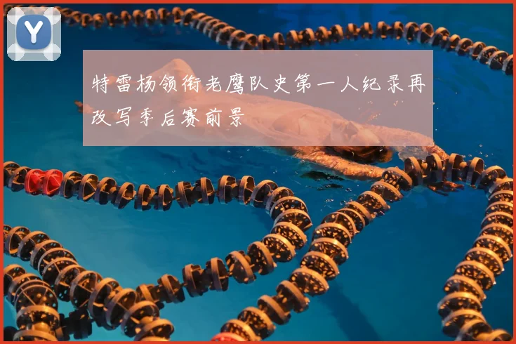 特雷杨领衔老鹰队史第一人纪录再改写季后赛前景