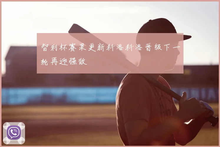智利杯赛果更新科洛科洛晋级下一轮再迎强敌