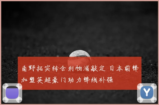 南野拓实转会利物浦敲定 日本前锋加盟英超豪门助力锋线补强