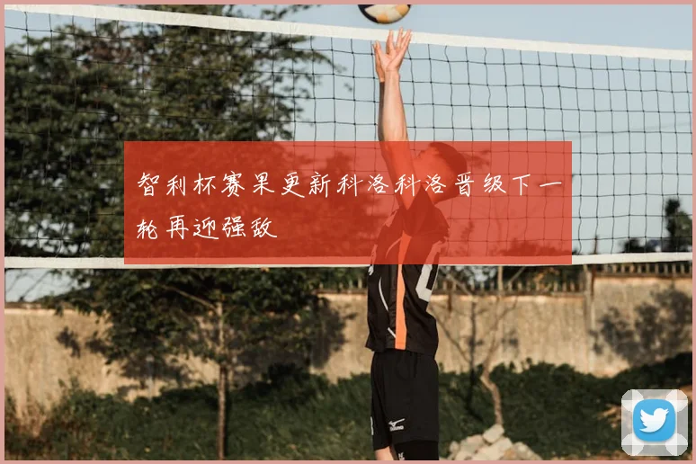 智利杯赛果更新科洛科洛晋级下一轮再迎强敌