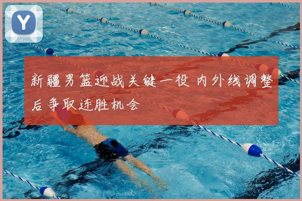 新疆男篮迎战关键一役 内外线调整后争取连胜机会