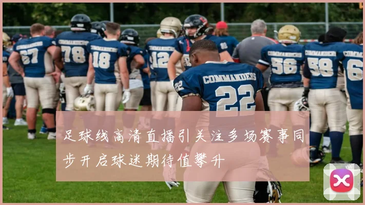 足球线高清直播引关注多场赛事同步开启球迷期待值攀升