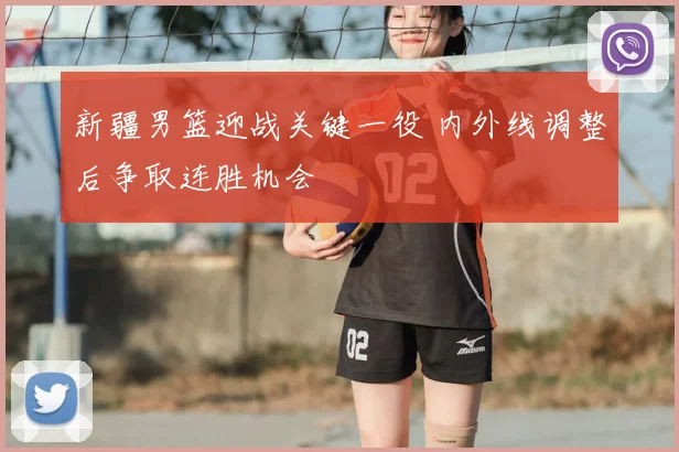 新疆男篮迎战关键一役 内外线调整后争取连胜机会