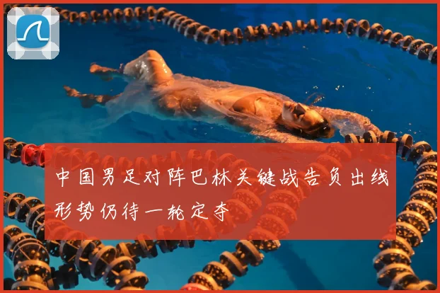 中国男足对阵巴林关键战告负出线形势仍待一轮定夺