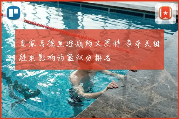 皇家马德里迎战约文图特 争夺关键胜利影响西篮积分排名
