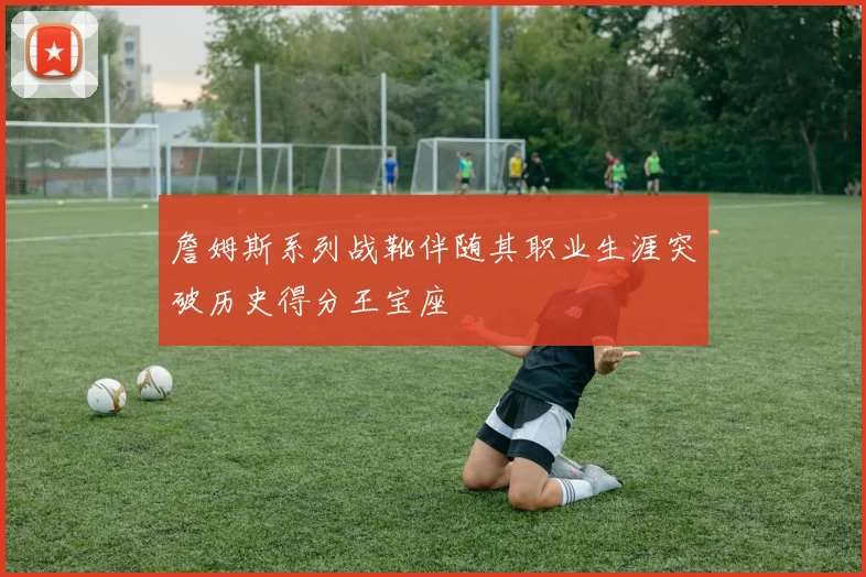 詹姆斯系列战靴伴随其职业生涯突破历史得分王宝座