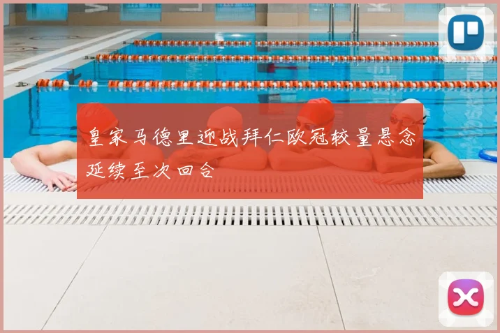 皇家马德里迎战拜仁欧冠较量悬念延续至次回合