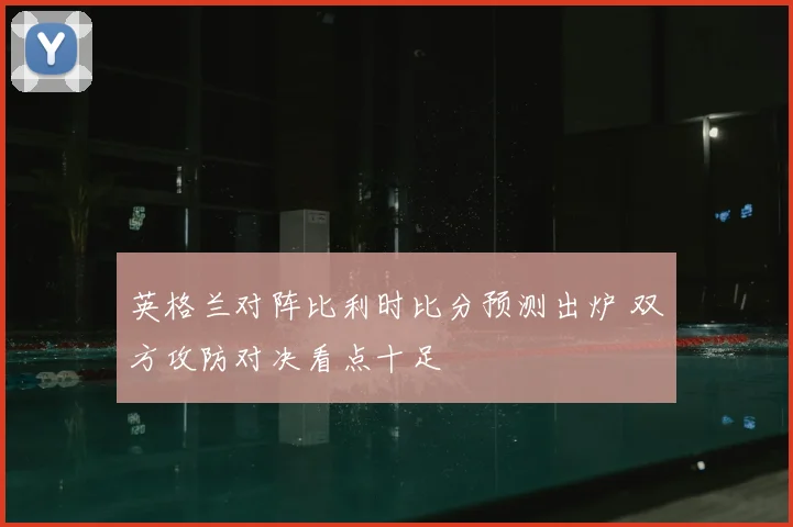 英格兰对阵比利时比分预测出炉 双方攻防对决看点十足