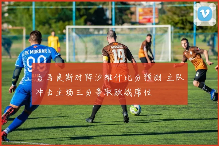 吉马良斯对阵沙维什比分预测 主队冲击主场三分争取欧战席位