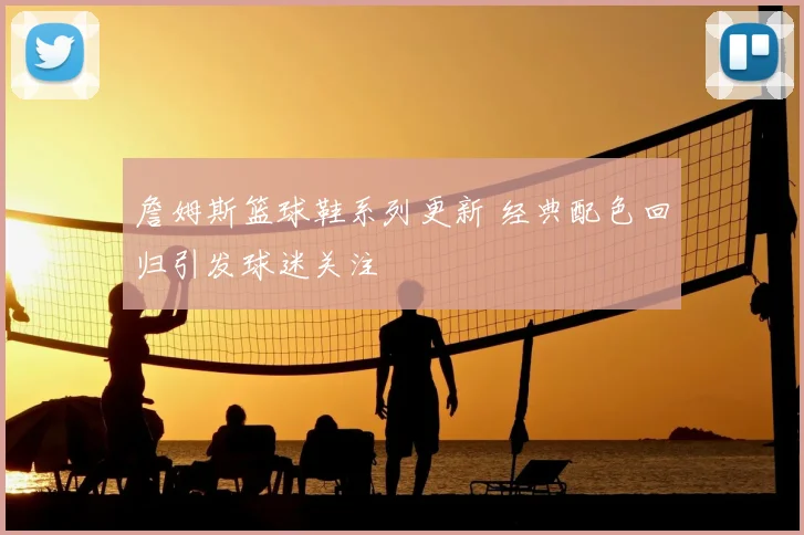 詹姆斯篮球鞋系列更新 经典配色回归引发球迷关注