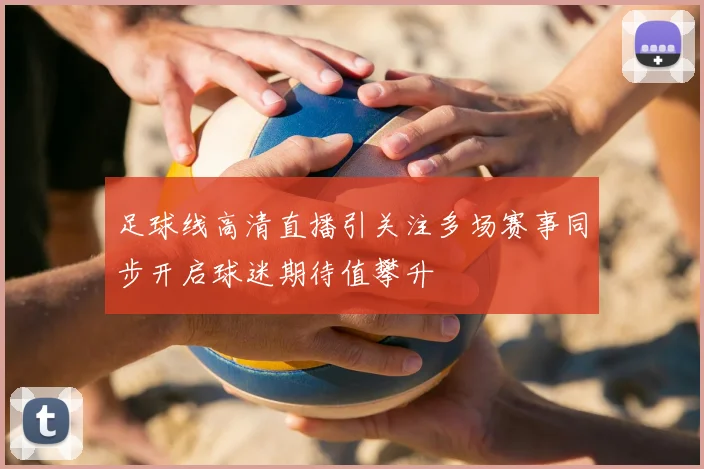 足球线高清直播引关注多场赛事同步开启球迷期待值攀升