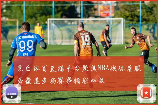 黑白体育直播平台聚焦NBA线观看服务覆盖多场赛事精彩回放
