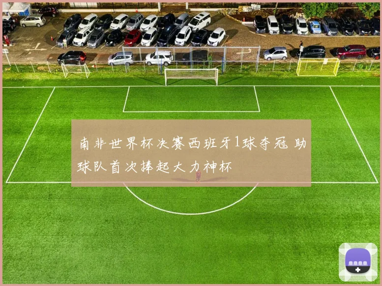 南非世界杯决赛西班牙1球夺冠 助球队首次捧起大力神杯