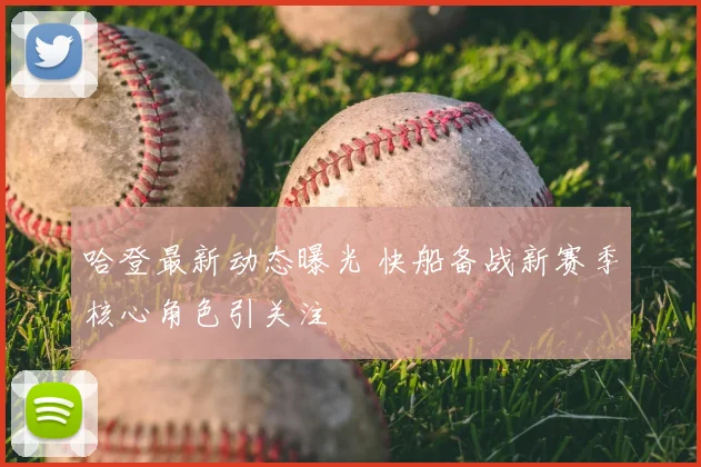 哈登最新动态曝光 快船备战新赛季核心角色引关注
