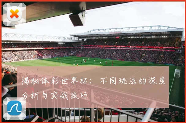 揭秘体彩世界杯：不同玩法的深度分析与实战技巧